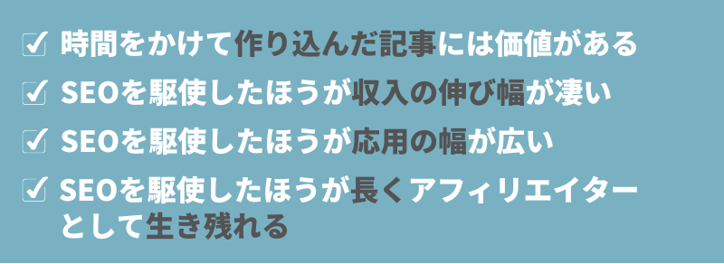 時間をかけて作り込んだ記事には価値がある。SEOを駆使したほうが収入の伸び幅が凄い。SEOを駆使したほうが応用の幅が広い。SEOを駆使したほうが長くアフィリエイターとして生き残れ