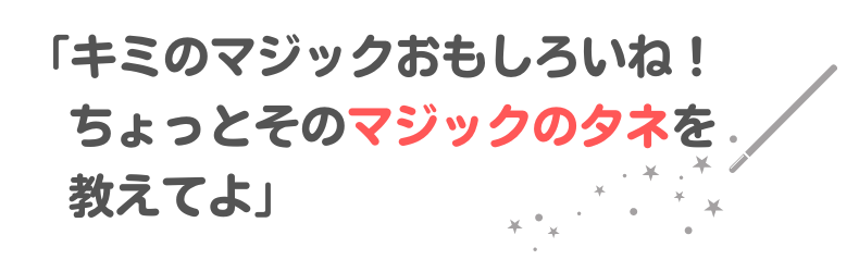 「キミのマジックおもしろいね！ちょっとそのマジックのタネを教えてよ」