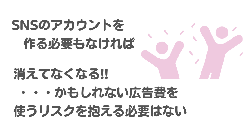 SNSのアカウントを作る必要もなければ消えてなくなるかもしれない広告費を使うリスクを抱える必要はない