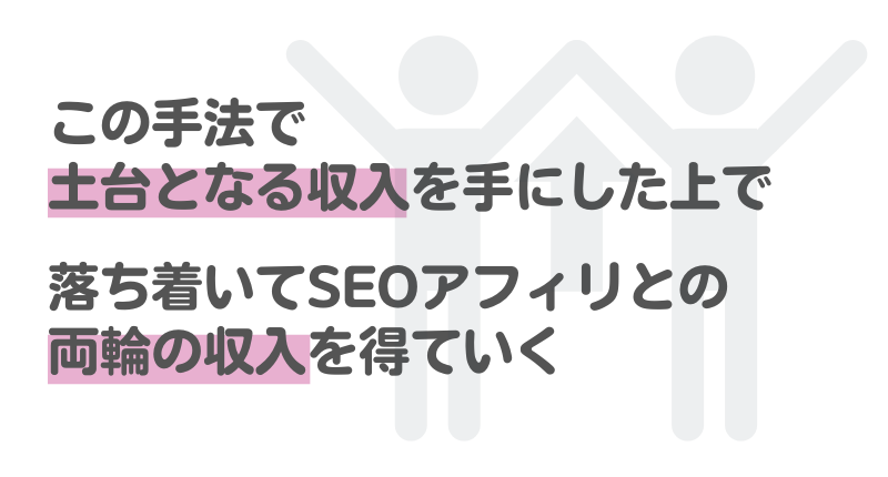 この手法で土台となる収入を手にした上で落ち着いてSEOアフィリとの両輪の収入を得ていく